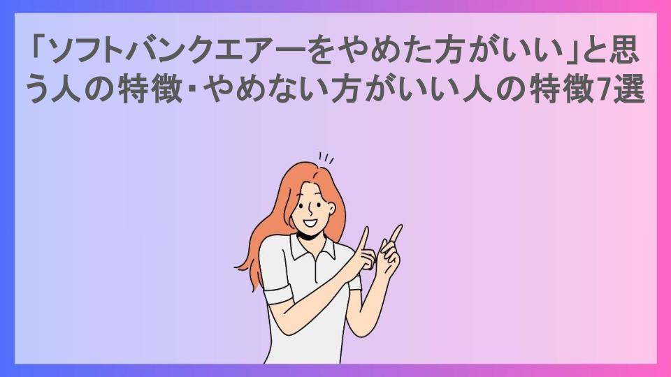 「ソフトバンクエアーをやめた方がいい」と思う人の特徴・やめない方がいい人の特徴7選